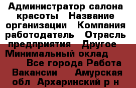 Администратор салона красоты › Название организации ­ Компания-работодатель › Отрасль предприятия ­ Другое › Минимальный оклад ­ 16 000 - Все города Работа » Вакансии   . Амурская обл.,Архаринский р-н